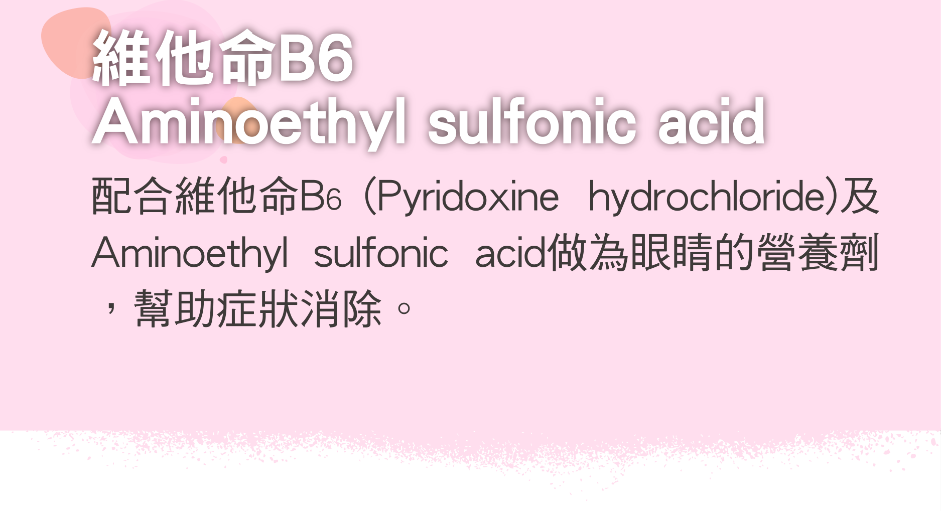 維他命B6 Aminoethyl sulfonic acid 配合維他命B6 (Pyridoxine hydrochloride)及Aminoethyl sulfonic acid做為眼睛的營養劑，幫助症狀消除。