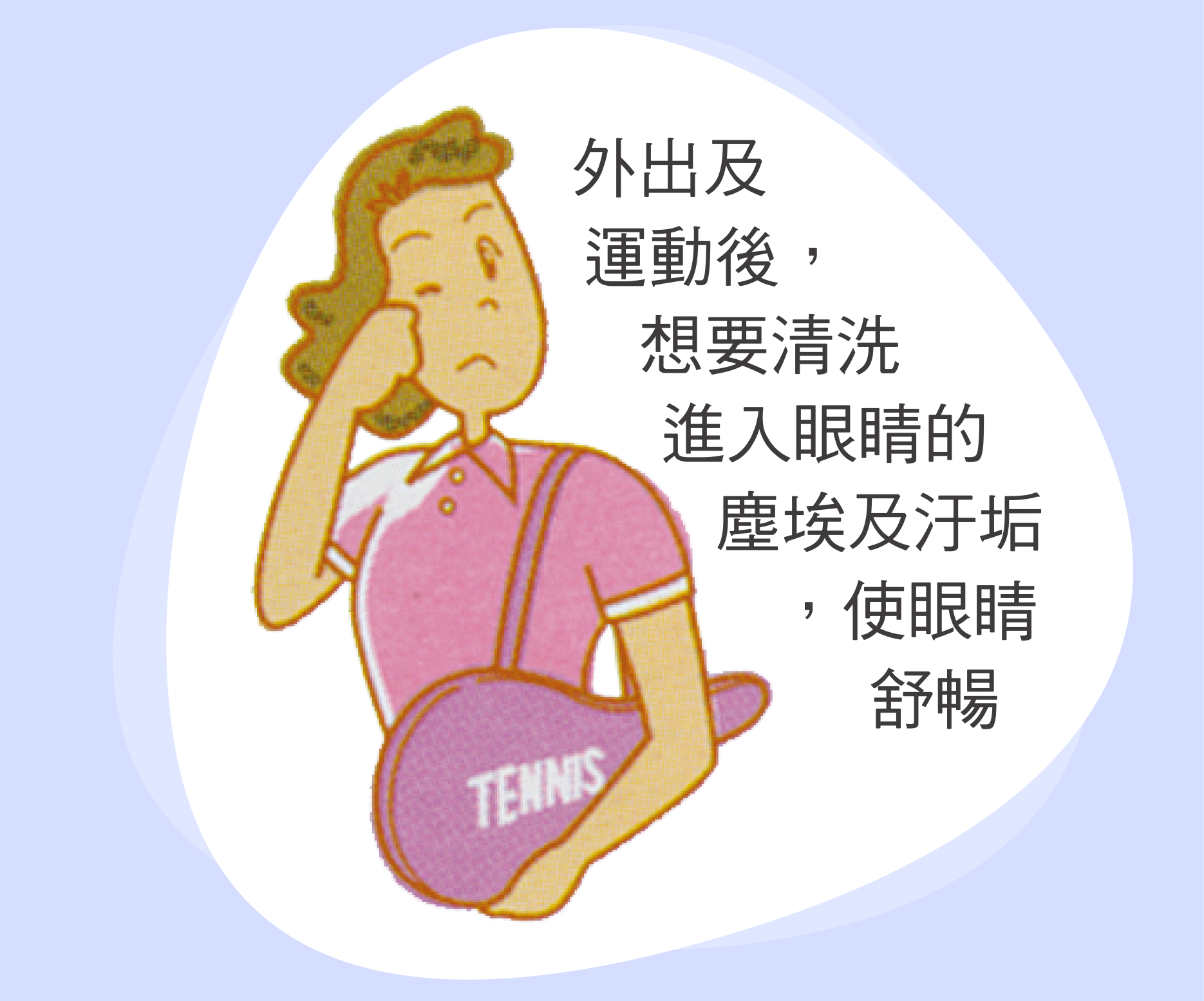 外出及運動後，想要清洗進入眼睛的塵埃及汙垢，使眼睛舒暢