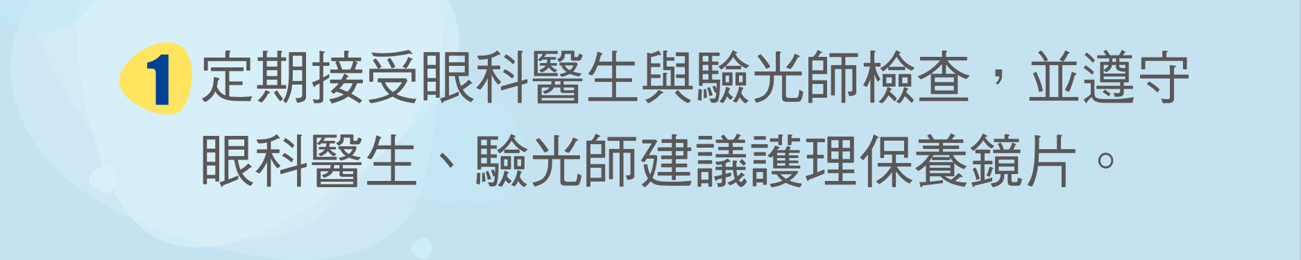 定期接受眼科醫生與驗光師檢查，並遵守眼科醫生、驗光師建議護理保養鏡片。