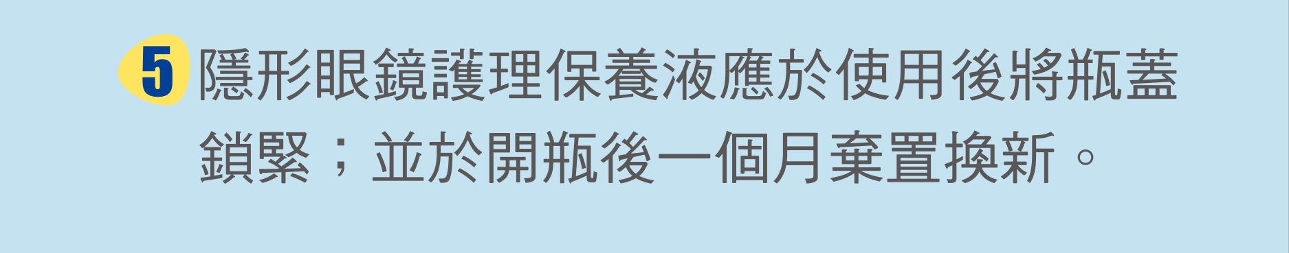 隱形眼鏡護理保養液應於使用後將瓶蓋鎖緊；並於開瓶後一個月棄置換新。