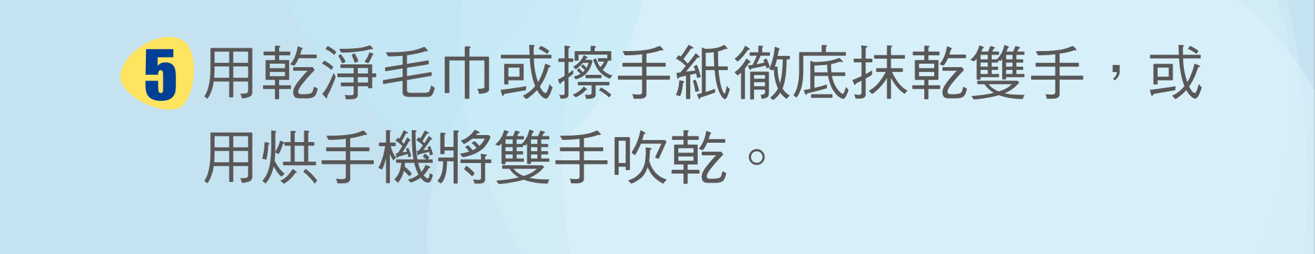 用乾淨毛巾或擦手紙徹底抹乾雙手，或用烘手機將雙手吹乾。