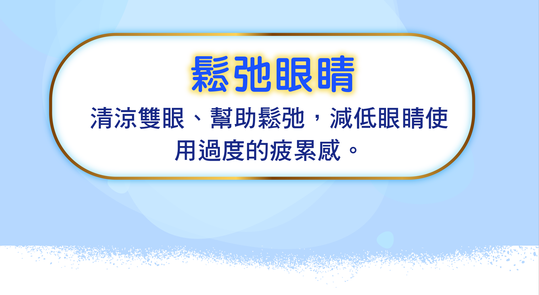 鬆弛眼睛 清涼雙眼、幫助鬆弛，減低眼睛使用過度的疲累感。