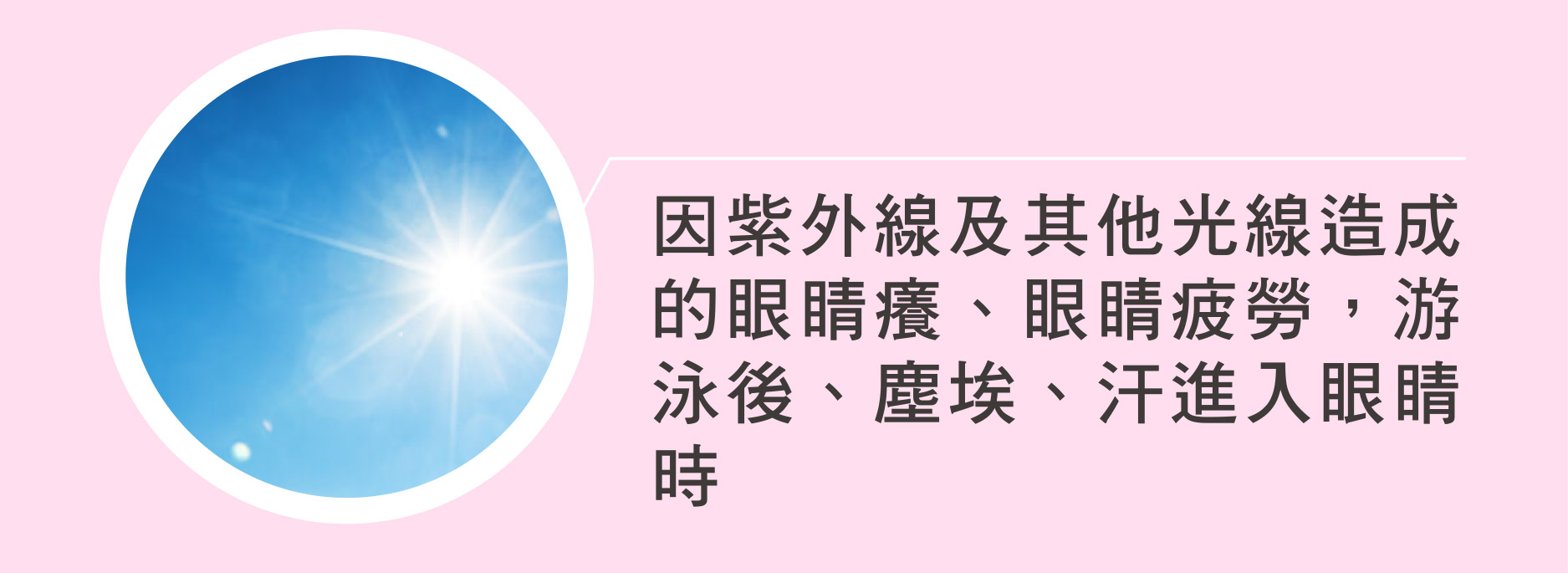因紫外線及其他光線造成的眼睛癢、眼睛疲勞，游泳後、塵埃、汗進入眼睛時
