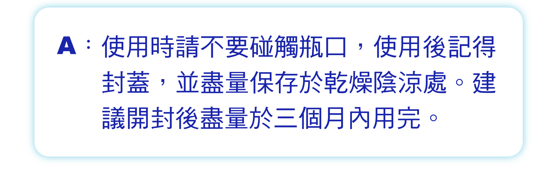使用時請不要碰觸瓶口，使用後記得封蓋，並盡量保存於乾燥陰涼處。建議開封後盡量於三個月內用完。